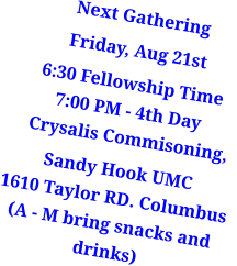 Next Gathering Friday, Aug 21st 6:30 Fellowship Time7:00 PM - 4th Day   Crysalis Commisoning,   Sandy Hook UMC1610 Taylor RD. Columbus(A - M bring snacks and drinks)