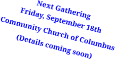 Next GatheringFriday, September 18th Community Church of Columbus (Details coming soon)