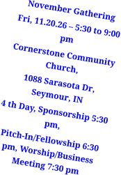 November Gathering Fri, 11.20.26 – 5:30 to 9:00 pm Cornerstone Community Church, 1088 Sarasota Dr, Seymour, IN 4 th Day, Sponsorship 5:30 pm, Pitch-In/Fellowship 6:30 pm, Worship/Business Meeting 7:30 pm